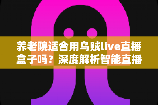 养老院适合用乌贼live直播盒子吗?深度解析智能直播设备在养老机构的应用价值与实用指南 养老院适合用乌贼live直播盒子吗?深度解析智能直播设备在养老机构的应用价值与实用指南