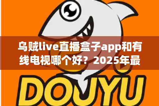 乌贼live直播盒子app和有线电视哪个好？2025年最全对比评测帮你选出最佳观剧方案