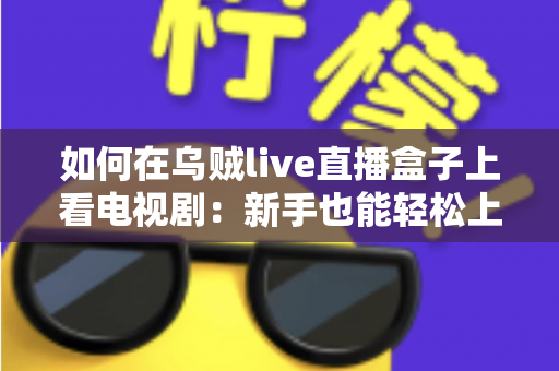 如何在乌贼live直播盒子上看电视剧:新手也能轻松上手的完整观看指南 如何在乌贼live直播盒子上看电视剧:新手也能轻松上手的完整观看指南