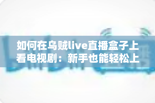 如何在乌贼live直播盒子上看电视剧：新手也能轻松上手的完整观看指南