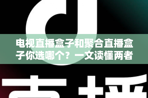 电视直播盒子和聚合直播盒子你选哪个？一文读懂两者差异，选购不再纠结