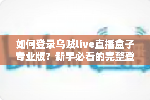 如何登录乌贼live直播盒子专业版？新手必看的完整登录教程与常见问题指南