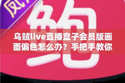 乌贼live直播盒子会员版画面偏色怎么办？手把手教你排查偏色原因并快速恢复真实色彩