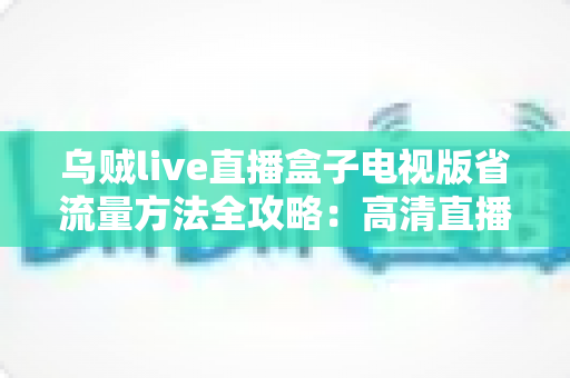 乌贼live直播盒子电视版省流量方法全攻略：高清直播畅看不慌流量，轻松告别流量焦虑