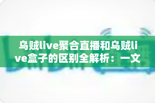 乌贼live聚合直播和乌贼live盒子的区别全解析:一文读懂两大版本,助你选对直播工具畅享高清观影体验 乌贼live聚合直播和乌贼live盒子的区别全解析:一文读懂两大版本,助你选对直播工具畅享高清观影体验