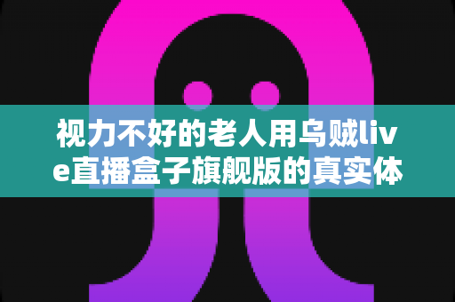 视力不好的老人用乌贼live直播盒子旗舰版的真实体验:大字体、语音操控让长辈轻松看电视的贴心之选 视力不好的老人用乌贼live直播盒子旗舰版的真实体验:大字体、语音操控让长辈轻松看电视的贴心之选