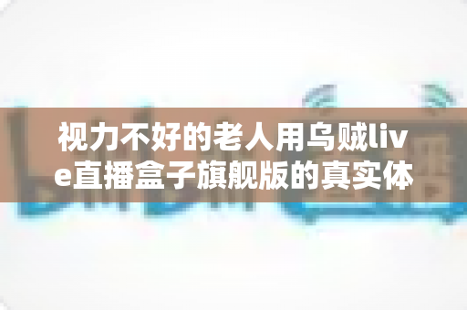 视力不好的老人用乌贼live直播盒子旗舰版的真实体验:大字体、语音操控让长辈轻松看电视的贴心之选 视力不好的老人用乌贼live直播盒子旗舰版的真实体验:大字体、语音操控让长辈轻松看电视的贴心之选