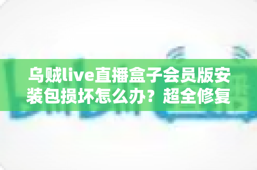 乌贼live直播盒子会员版安装包损坏怎么办?超全修复攻略与避坑指南一次讲透 乌贼live直播盒子会员版安装包损坏怎么办?超全修复攻略与避坑指南一次讲透