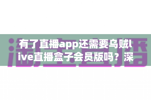 有了直播app还需要乌贼live直播盒子会员版吗?深度解析帮你做出明智选择 有了直播app还需要乌贼live直播盒子会员版吗?深度解析帮你做出明智选择