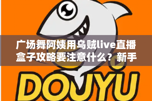广场舞阿姨用乌贼live直播盒子攻略要注意什么?新手直播避坑实用指南全解析 广场舞阿姨用乌贼live直播盒子攻略要注意什么?新手直播避坑实用指南全解析