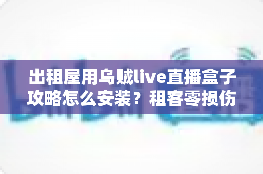 出租屋用乌贼live直播盒子攻略怎么安装？租客零损伤安装全流程与避坑指南