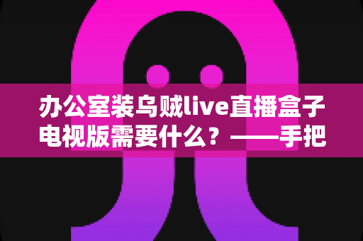 办公室装乌贼live直播盒子电视版需要什么?——手把手教你打造流畅的办公直播观影环境 办公室装乌贼live直播盒子电视版需要什么?——手把手教你打造流畅的办公直播观影环境