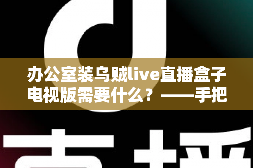办公室装乌贼live直播盒子电视版需要什么?——手把手教你打造流畅的办公直播观影环境 办公室装乌贼live直播盒子电视版需要什么?——手把手教你打造流畅的办公直播观影环境