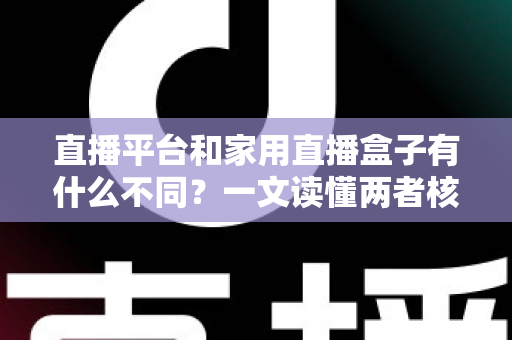 直播平台和家用直播盒子有什么不同?一文读懂两者核心差异与选购建议 直播平台和家用直播盒子有什么不同?一文读懂两者核心差异与选购建议