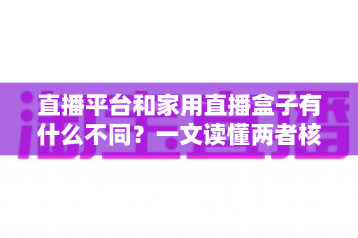 直播平台和家用直播盒子有什么不同?一文读懂两者核心差异与选购建议 直播平台和家用直播盒子有什么不同?一文读懂两者核心差异与选购建议