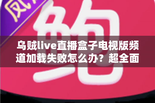 乌贼live直播盒子电视版频道加载失败怎么办?超全面故障排查与解决指南助你快速恢复观影体验 乌贼live直播盒子电视版频道加载失败怎么办?超全面故障排查与解决指南助你快速恢复观影体验