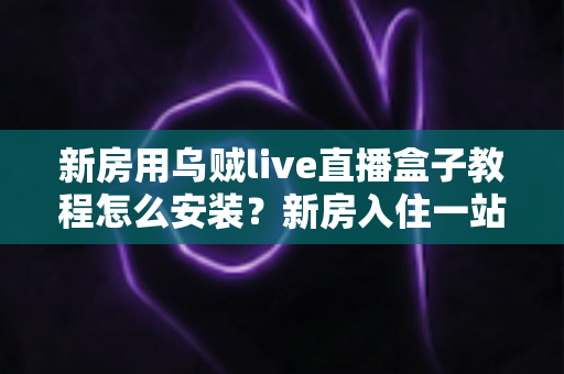 新房用乌贼live直播盒子教程怎么安装?新房入住一站式安装调试全攻略 新房用乌贼live直播盒子教程怎么安装?新房入住一站式安装调试全攻略