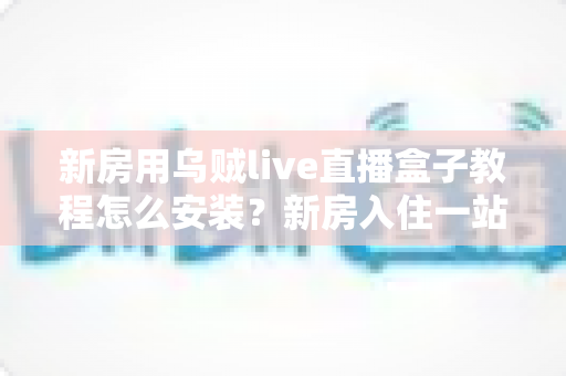 新房用乌贼live直播盒子教程怎么安装？新房入住一站式安装调试全攻略