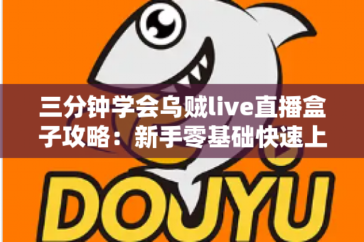 三分钟学会乌贼live直播盒子攻略:新手零基础快速上手与实用技巧全解析 三分钟学会乌贼live直播盒子攻略:新手零基础快速上手与实用技巧全解析