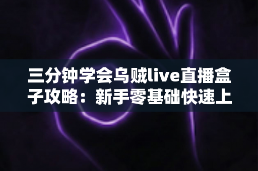 三分钟学会乌贼live直播盒子攻略：新手零基础快速上手与实用技巧全解析