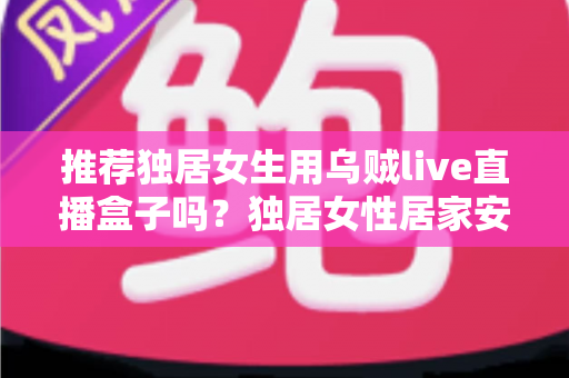推荐独居女生用乌贼live直播盒子吗?独居女性居家安防直播设备深度解析与避坑指南 推荐独居女生用乌贼live直播盒子吗?独居女性居家安防直播设备深度解析与避坑指南
