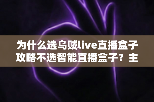 为什么选乌贼live直播盒子攻略不选智能直播盒子?主播设备选购深度解析与实用指南 为什么选乌贼live直播盒子攻略不选智能直播盒子?主播设备选购深度解析与实用指南