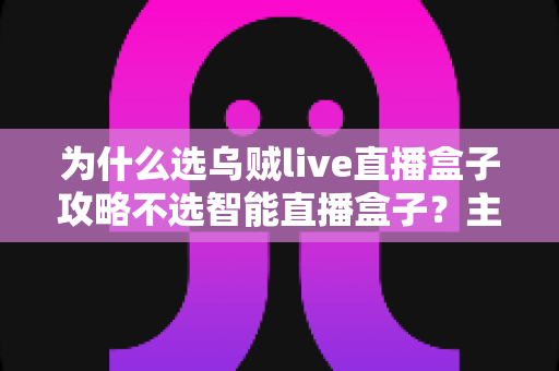 为什么选乌贼live直播盒子攻略不选智能直播盒子?主播设备选购深度解析与实用指南 为什么选乌贼live直播盒子攻略不选智能直播盒子?主播设备选购深度解析与实用指南