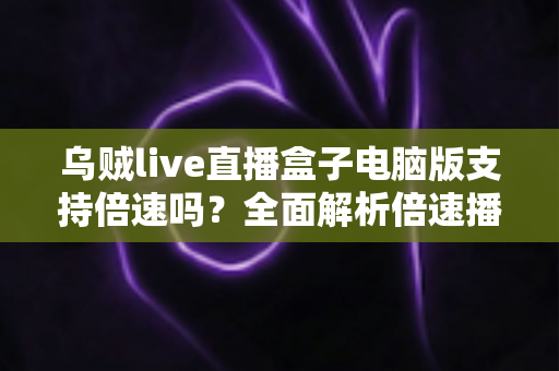 乌贼live直播盒子电脑版支持倍速吗?全面解析倍速播放功能与实用技巧 乌贼live直播盒子电脑版支持倍速吗?全面解析倍速播放功能与实用技巧