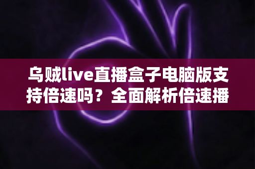 乌贼live直播盒子电脑版支持倍速吗?全面解析倍速播放功能与实用技巧 乌贼live直播盒子电脑版支持倍速吗?全面解析倍速播放功能与实用技巧