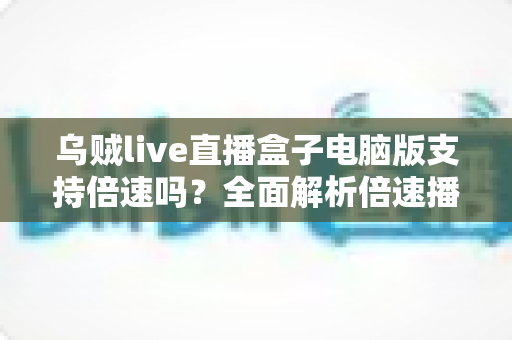 乌贼live直播盒子电脑版支持倍速吗？全面解析倍速播放功能与实用技巧