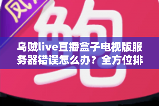 乌贼live直播盒子电视版服务器错误怎么办？全方位排查修复与预防实用指南