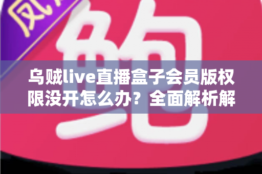 乌贼live直播盒子会员版权限没开怎么办？全面解析解决方法与使用指南