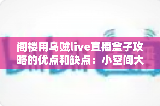 阁楼用乌贼live直播盒子攻略的优点和缺点：小空间大直播的深度评测与实用搭建指南