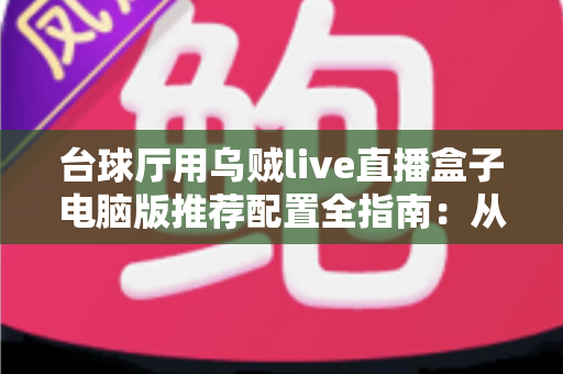台球厅用乌贼live直播盒子电脑版推荐配置全指南:从硬件选型到稳定开播的一站式解析 台球厅用乌贼live直播盒子电脑版推荐配置全指南:从硬件选型到稳定开播的一站式解析