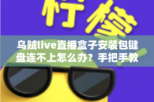 乌贼live直播盒子安装包键盘连不上怎么办?手把手教你排查修复外接键盘失灵问题,快速恢复流畅直播体验 乌贼live直播盒子安装包键盘连不上怎么办?手把手教你排查修复外接键盘失灵问题,快速恢复流畅直播体验