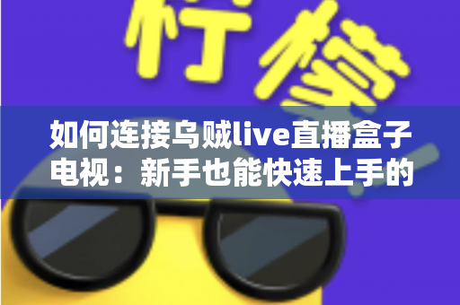 如何连接乌贼live直播盒子电视：新手也能快速上手的完整安装教程与常见问题全解析