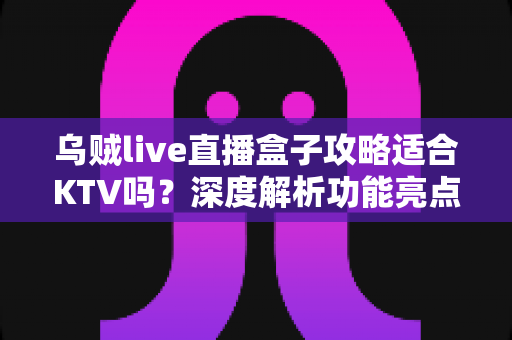 乌贼live直播盒子攻略适合KTV吗?深度解析功能亮点与KTV场景适配指南 乌贼live直播盒子攻略适合KTV吗?深度解析功能亮点与KTV场景适配指南