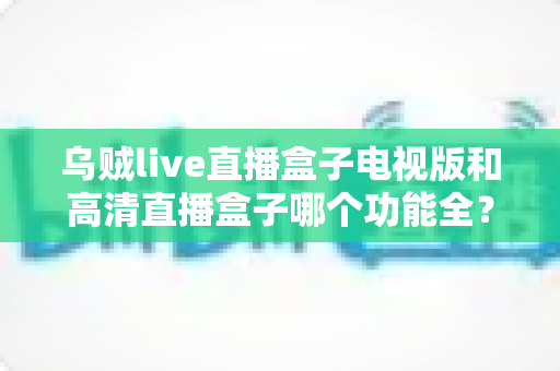 乌贼live直播盒子电视版和高清直播盒子哪个功能全?两大直播软件功能深度对比全解析 乌贼live直播盒子电视版和高清直播盒子哪个功能全?两大直播软件功能深度对比全解析