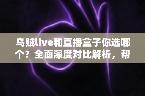 乌贼live和直播盒子你选哪个?全面深度对比解析,帮你找到最适合的直播观看方案 乌贼live和直播盒子你选哪个?全面深度对比解析,帮你找到最适合的直播观看方案