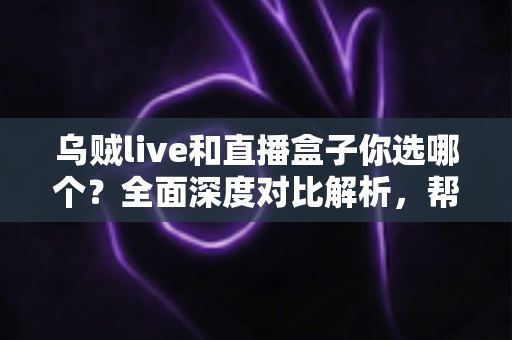 乌贼live和直播盒子你选哪个？全面深度对比解析，帮你找到最适合的直播观看方案