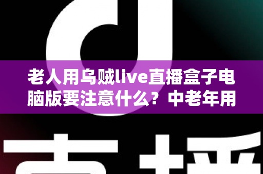老人用乌贼live直播盒子电脑版要注意什么?中老年用户安全使用全攻略 老人用乌贼live直播盒子电脑版要注意什么?中老年用户安全使用全攻略