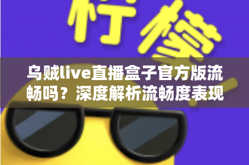 乌贼live直播盒子官方版流畅吗?深度解析流畅度表现、影响因素与优化技巧全指南 乌贼live直播盒子官方版流畅吗?深度解析流畅度表现、影响因素与优化技巧全指南