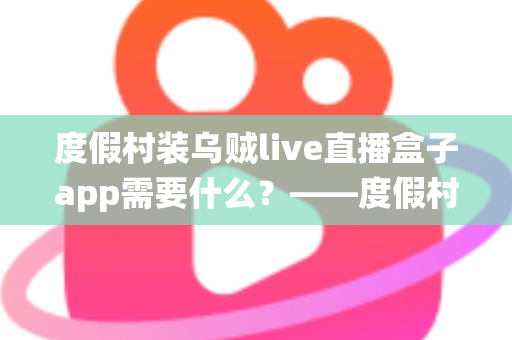 度假村装乌贼live直播盒子app需要什么?——度假村直播系统搭建全流程实用指南 度假村装乌贼live直播盒子app需要什么?——度假村直播系统搭建全流程实用指南