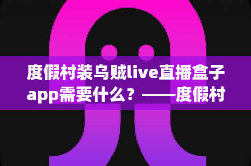 度假村装乌贼live直播盒子app需要什么？——度假村直播系统搭建全流程实用指南