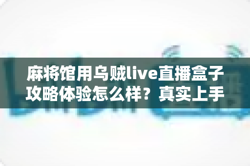 麻将馆用乌贼live直播盒子攻略体验怎么样?真实上手测评与实操攻略全解析 麻将馆用乌贼live直播盒子攻略体验怎么样?真实上手测评与实操攻略全解析
