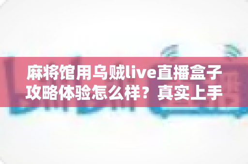 麻将馆用乌贼live直播盒子攻略体验怎么样？真实上手测评与实操攻略全解析