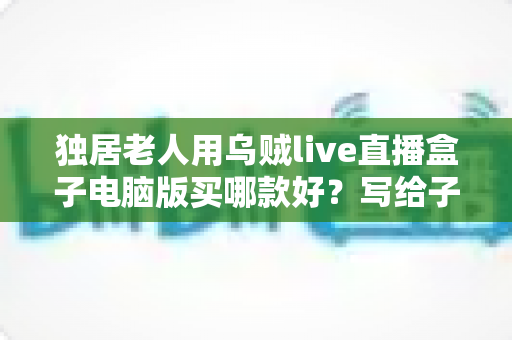独居老人用乌贼live直播盒子电脑版买哪款好?写给子女的长辈专属选购指南 独居老人用乌贼live直播盒子电脑版买哪款好?写给子女的长辈专属选购指南