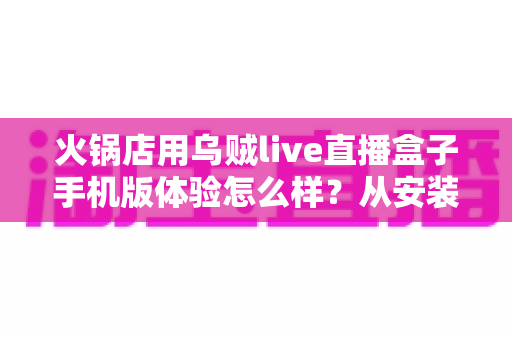 火锅店用乌贼live直播盒子手机版体验怎么样?从安装到引流的完整实测解析 火锅店用乌贼live直播盒子手机版体验怎么样?从安装到引流的完整实测解析