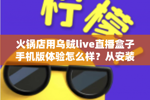 火锅店用乌贼live直播盒子手机版体验怎么样?从安装到引流的完整实测解析 火锅店用乌贼live直播盒子手机版体验怎么样?从安装到引流的完整实测解析