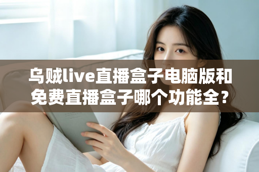 乌贼live直播盒子电脑版和免费直播盒子哪个功能全？深度对比解析与选购指南